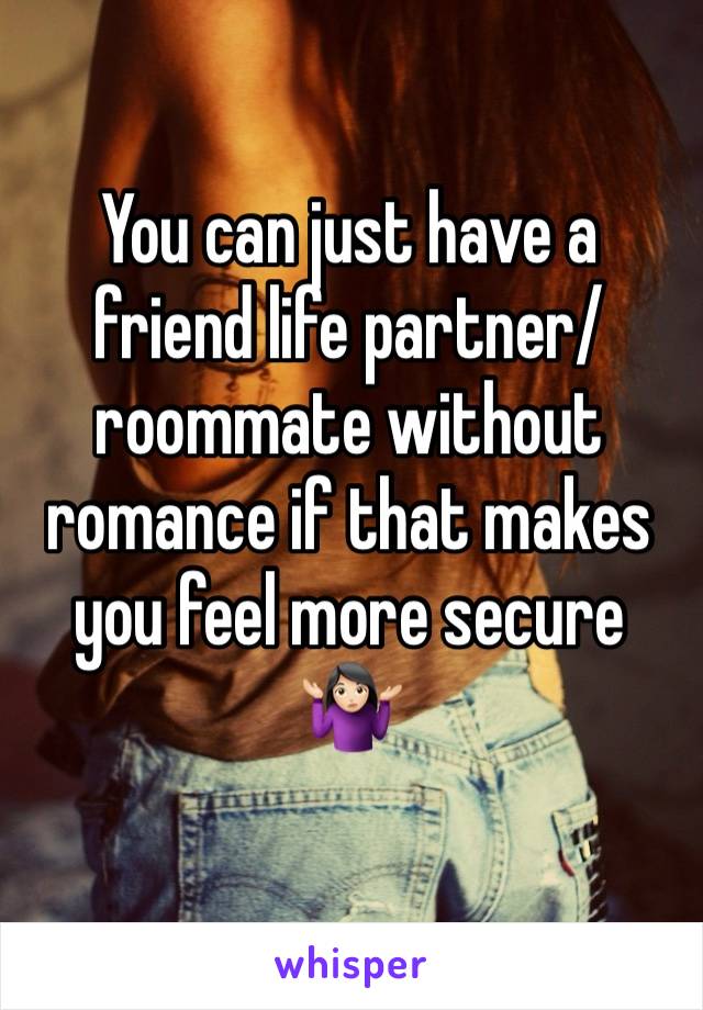 You can just have a friend life partner/roommate without romance if that makes you feel more secure 🤷🏻‍♀️