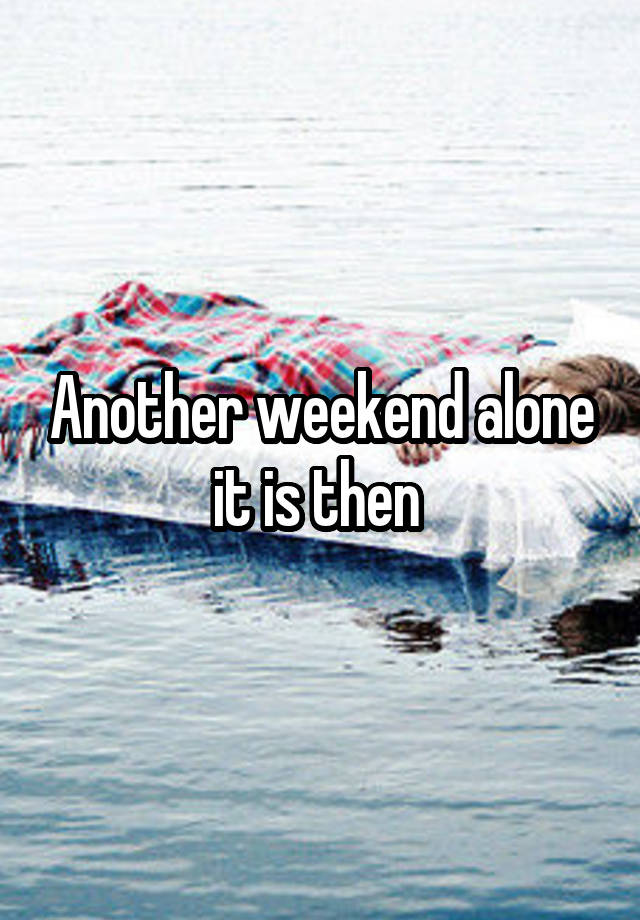 Another weekend alone it is then 