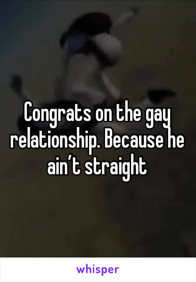 Congrats on the gay relationship. Because he ain’t straight 