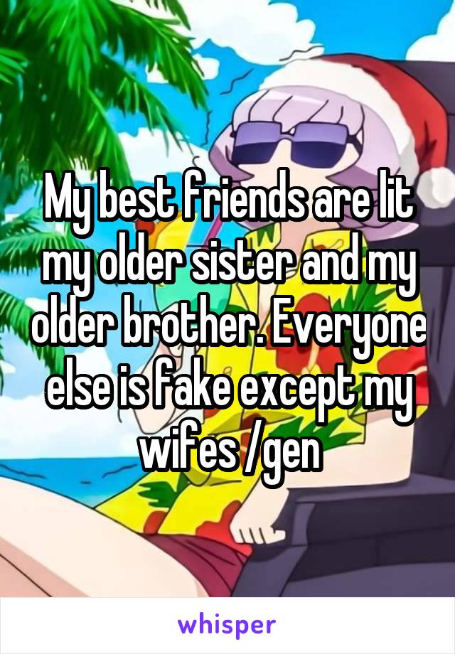 My best friends are lit my older sister and my older brother. Everyone else is fake except my wifes /gen