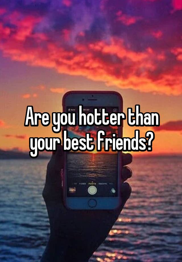 Are you hotter than your best friends?