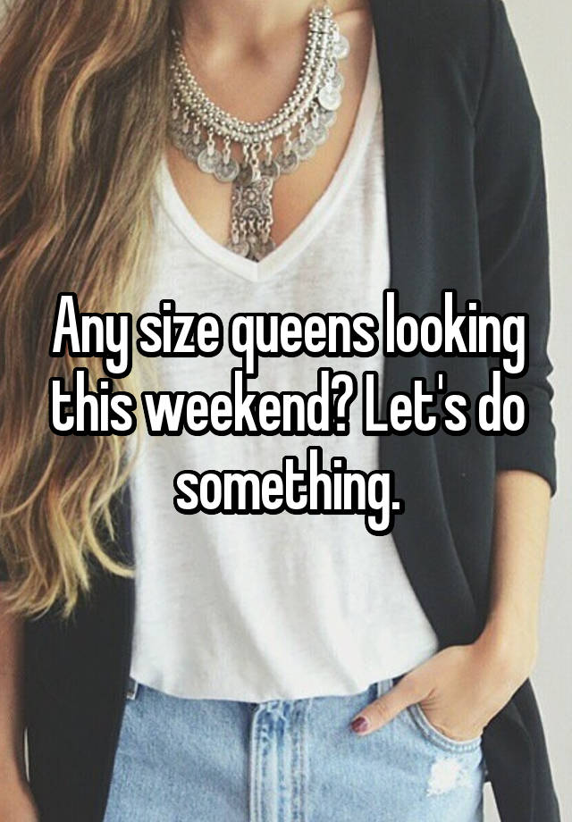 Any size queens looking this weekend? Let's do something.