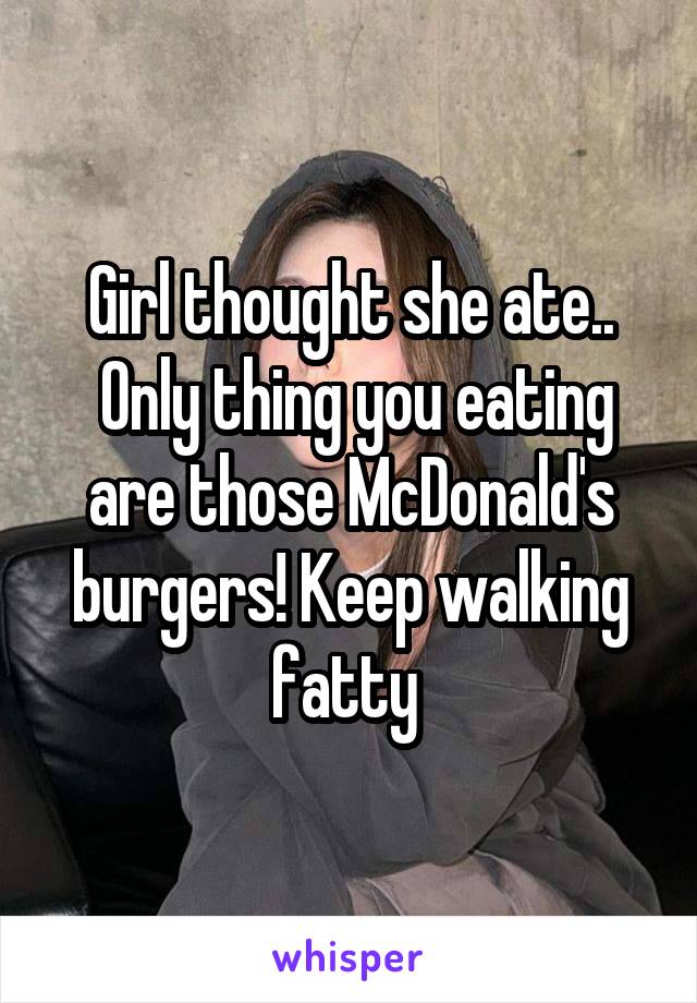 Girl thought she ate..
 Only thing you eating are those McDonald's burgers! Keep walking fatty 