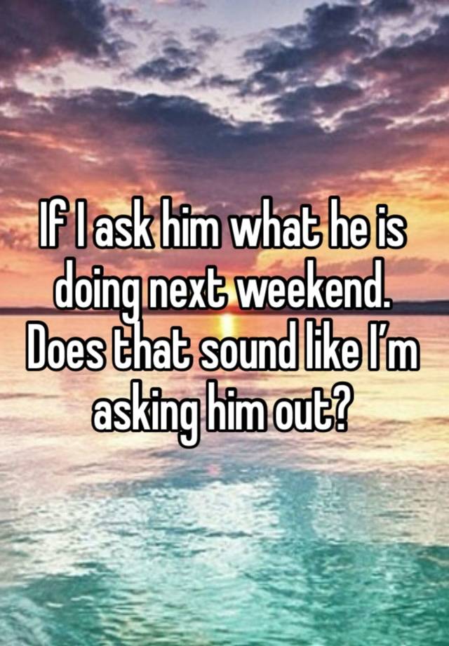 If I ask him what he is doing next weekend. Does that sound like I’m asking him out?