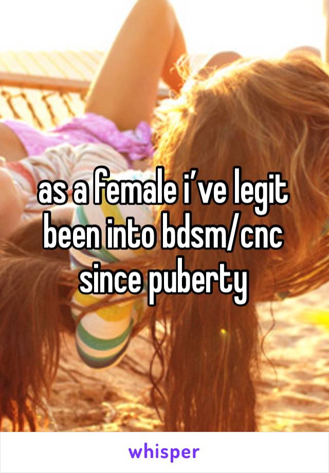 as a female i’ve legit been into bdsm/cnc since puberty 