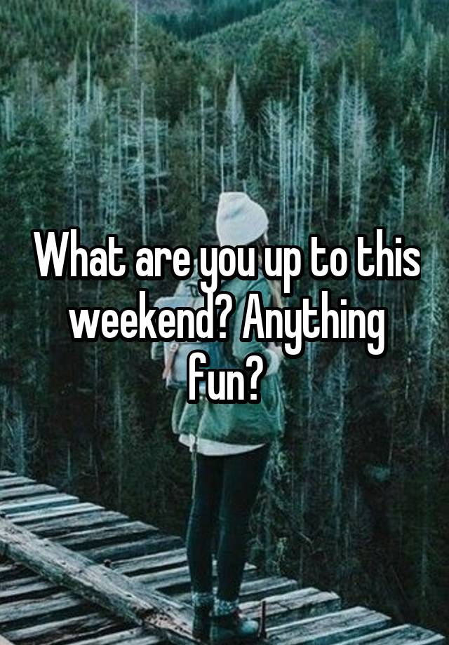 What are you up to this weekend? Anything fun?
