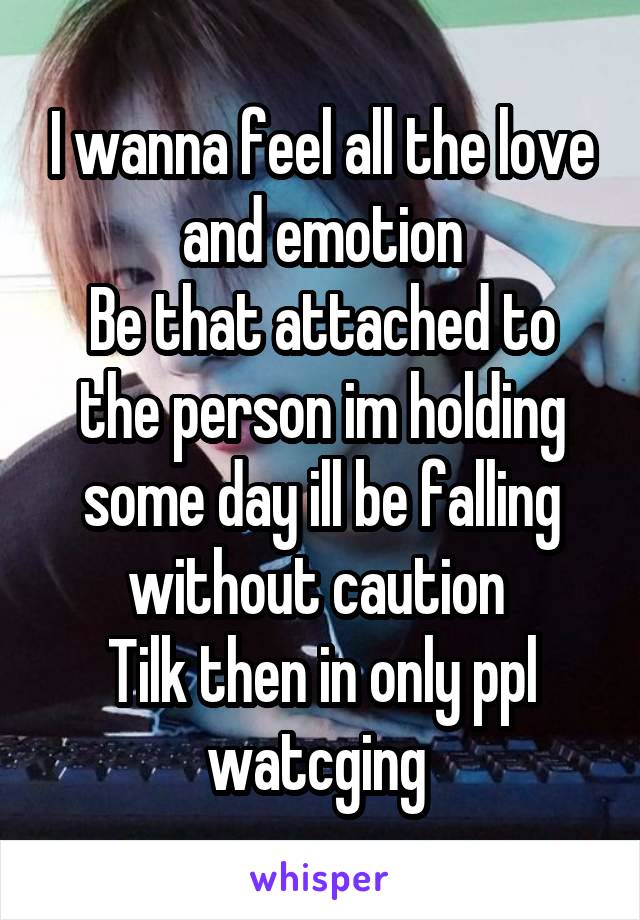 I wanna feel all the love and emotion
Be that attached to the person im holding some day ill be falling without caution 
Tilk then in only ppl watcging 