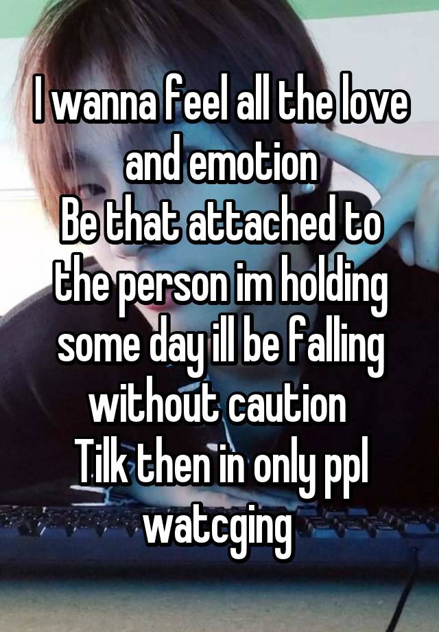 I wanna feel all the love and emotion
Be that attached to the person im holding some day ill be falling without caution 
Tilk then in only ppl watcging 