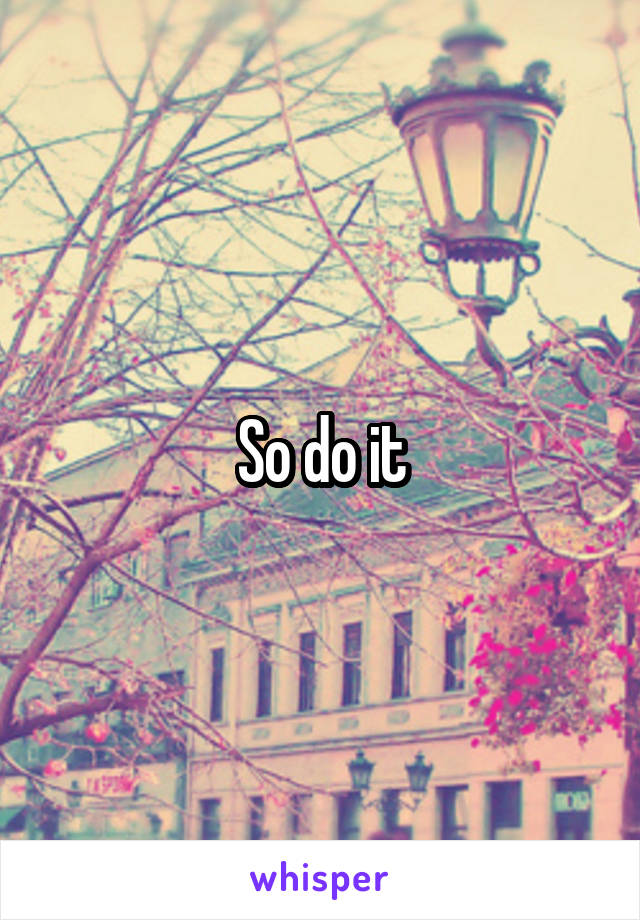 So do it