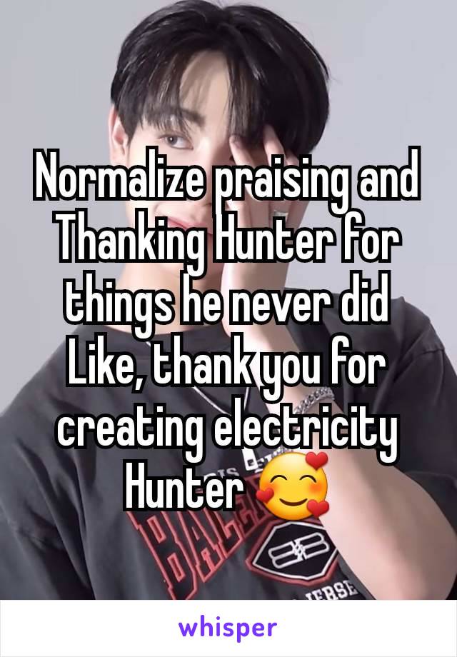 Normalize praising and Thanking Hunter for things he never did
Like, thank you for creating electricity Hunter 🥰