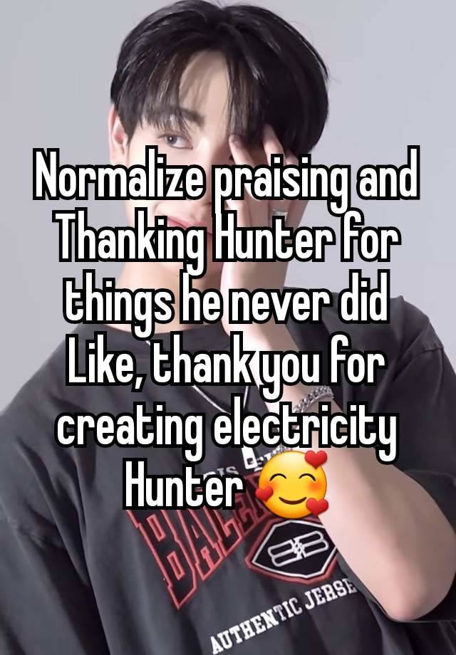 Normalize praising and Thanking Hunter for things he never did
Like, thank you for creating electricity Hunter 🥰