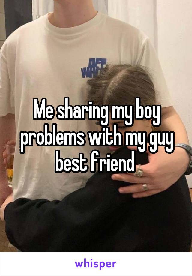 Me sharing my boy problems with my guy best friend 