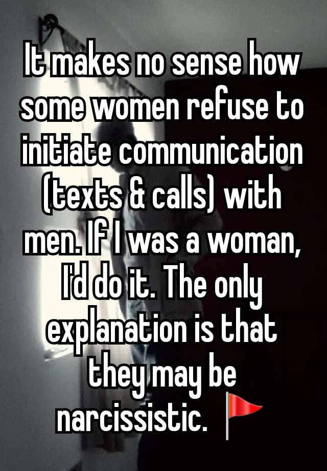 It makes no sense how some women refuse to initiate communication (texts & calls) with men. If I was a woman, I'd do it. The only explanation is that they may be narcissistic. 🚩