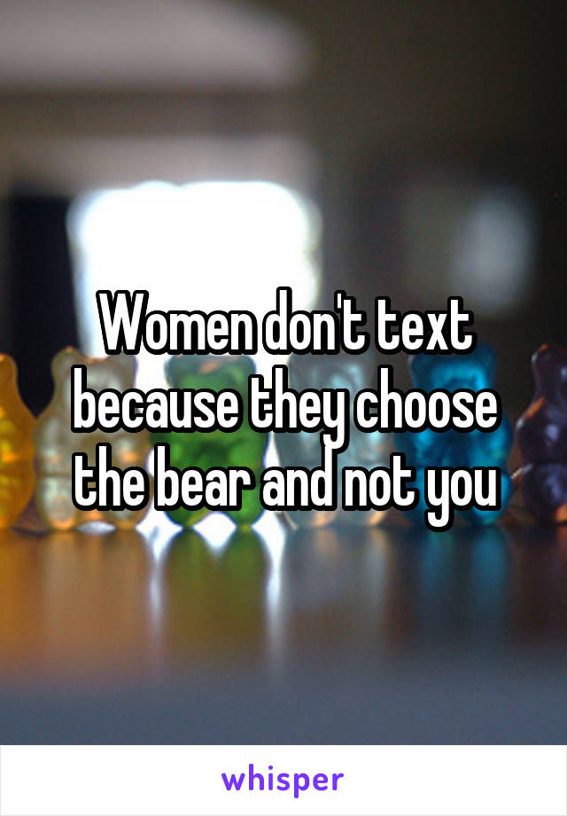 Women don't text because they choose the bear and not you