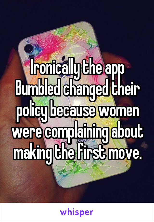 Ironically the app Bumbled changed their policy because women were complaining about making the first move.