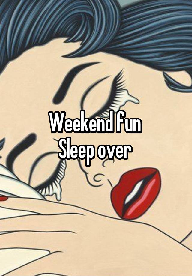 Weekend fun 
Sleep over 