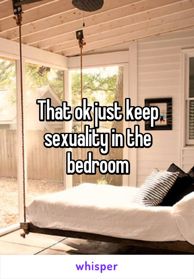 That ok just keep sexuality in the bedroom