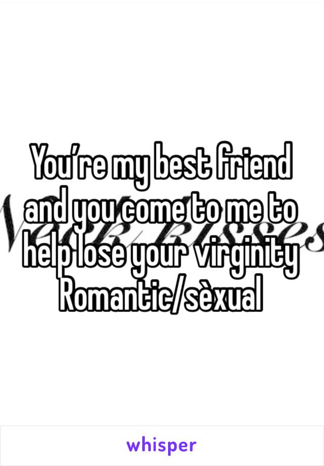 You’re my best friend and you come to me to help lose your virginity 
Romantic/sèxual