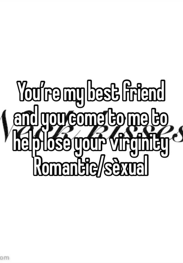 You’re my best friend and you come to me to help lose your virginity 
Romantic/sèxual