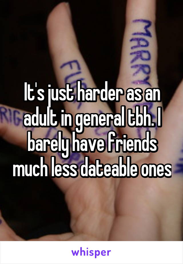 It's just harder as an adult in general tbh. I barely have friends much less dateable ones