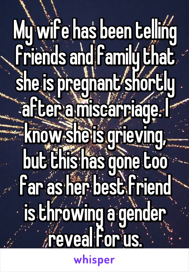 My wife has been telling friends and family that she is pregnant shortly after a miscarriage. I know she is grieving, but this has gone too far as her best friend is throwing a gender reveal for us.