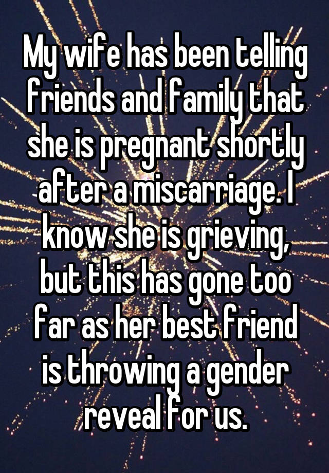 My wife has been telling friends and family that she is pregnant shortly after a miscarriage. I know she is grieving, but this has gone too far as her best friend is throwing a gender reveal for us.