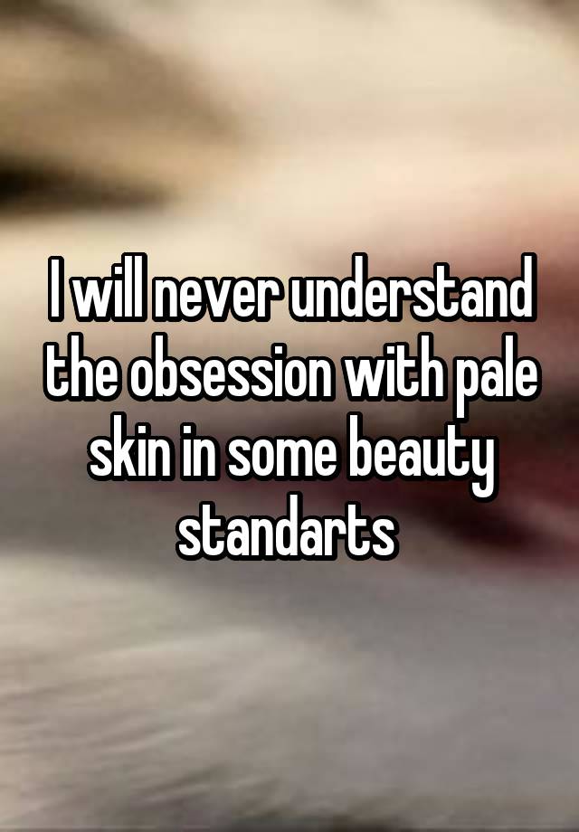 I will never understand the obsession with pale skin in some beauty standarts 