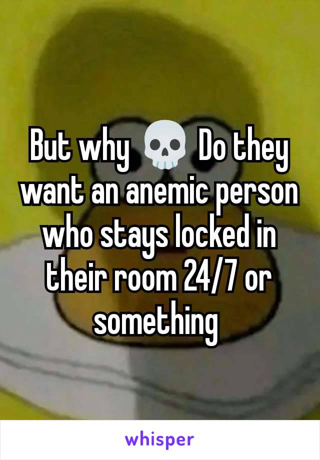 But why 💀 Do they want an anemic person who stays locked in their room 24/7 or something 