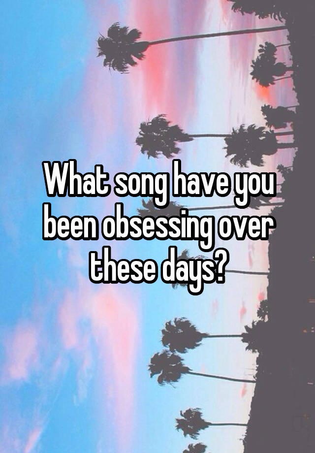 What song have you been obsessing over these days?