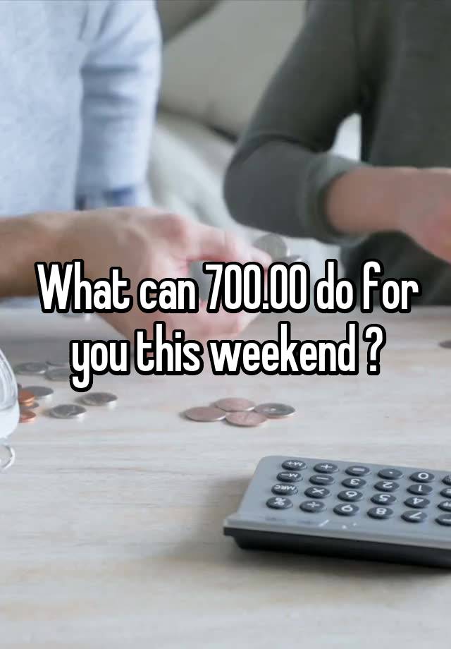 What can 700.00 do for you this weekend ?