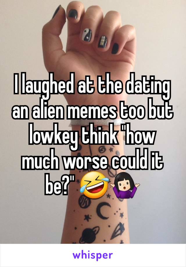 I laughed at the dating an alien memes too but lowkey think "how much worse could it be?" 🤣🤷🏻‍♀️