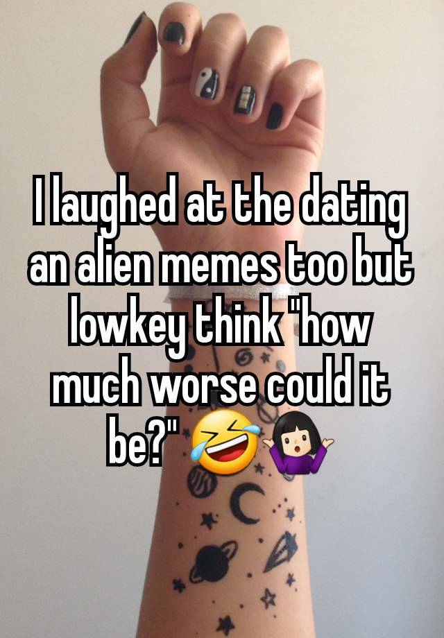 I laughed at the dating an alien memes too but lowkey think "how much worse could it be?" 🤣🤷🏻‍♀️