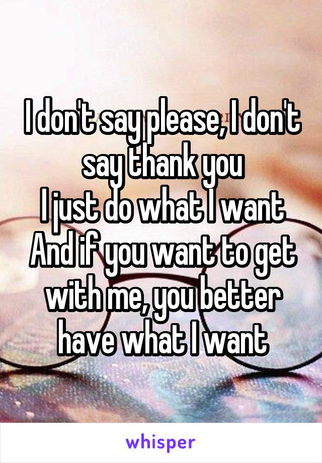 I don't say please, I don't say thank you
I just do what I want
And if you want to get with me, you better have what I want