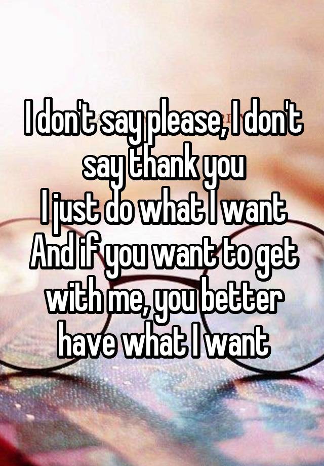 I don't say please, I don't say thank you
I just do what I want
And if you want to get with me, you better have what I want