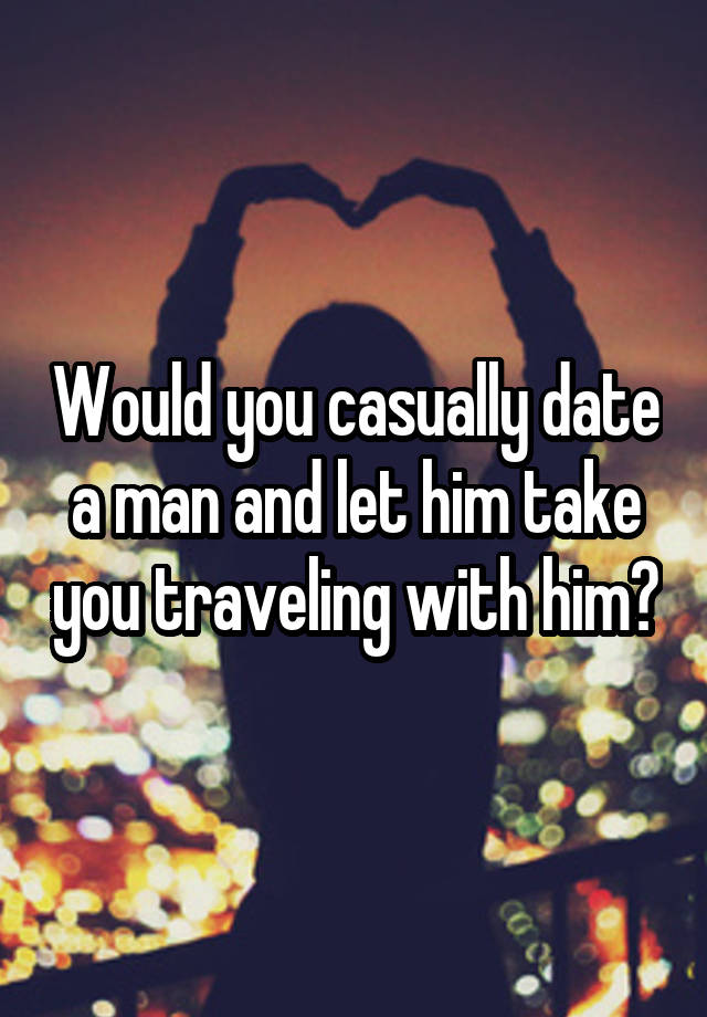 Would you casually date a man and let him take you traveling with him?