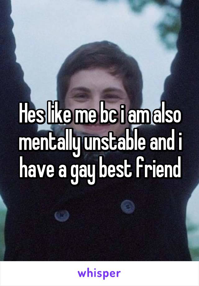 Hes like me bc i am also mentally unstable and i have a gay best friend