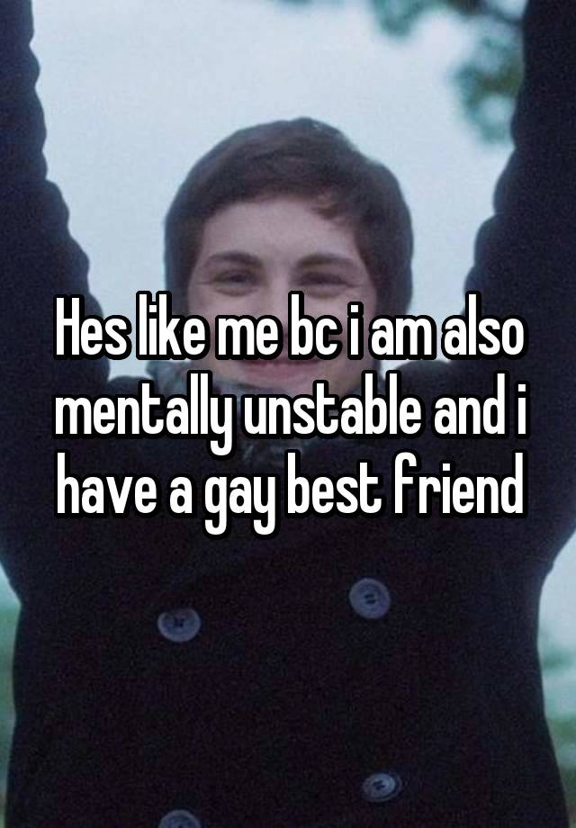 Hes like me bc i am also mentally unstable and i have a gay best friend