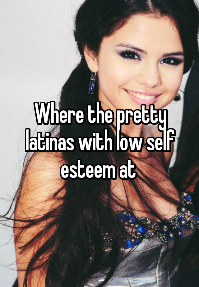 Where the pretty latinas with low self esteem at 