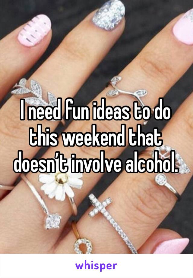 I need fun ideas to do this weekend that doesn’t involve alcohol. 