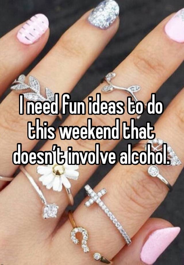 I need fun ideas to do this weekend that doesn’t involve alcohol. 