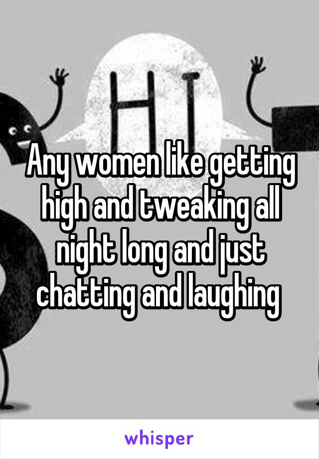 Any women like getting high and tweaking all night long and just chatting and laughing 