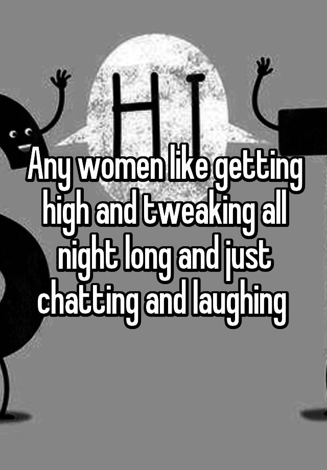 Any women like getting high and tweaking all night long and just chatting and laughing 