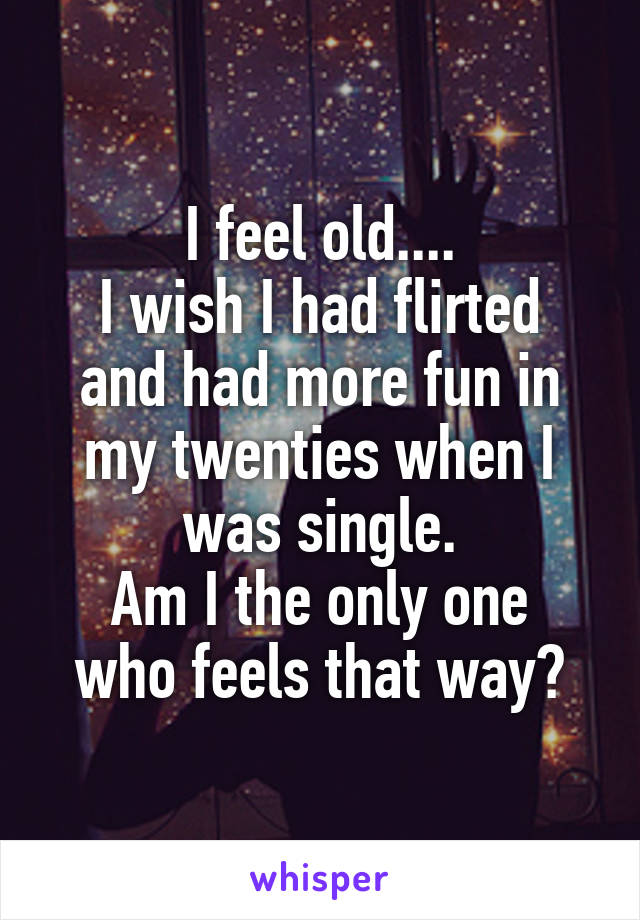 I feel old....
I wish I had flirted and had more fun in my twenties when I was single.
Am I the only one who feels that way?