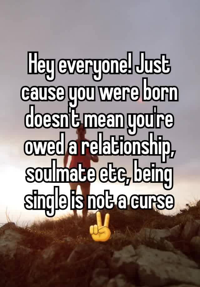 Hey everyone! Just cause you were born doesn't mean you're owed a relationship, soulmate etc, being single is not a curse ✌