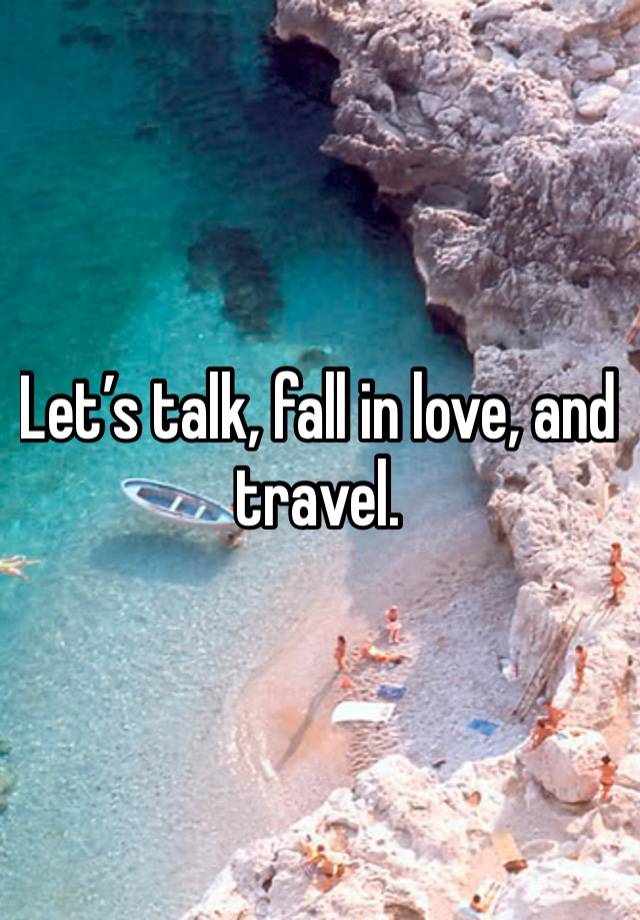 Let’s talk, fall in love, and travel. 