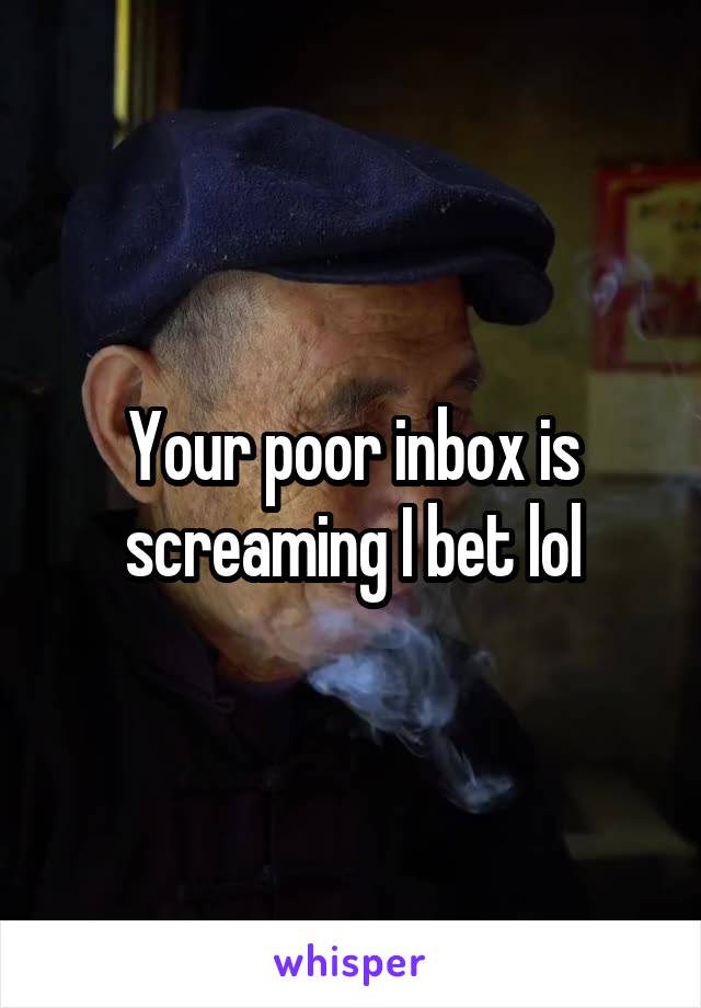 Your poor inbox is screaming I bet lol