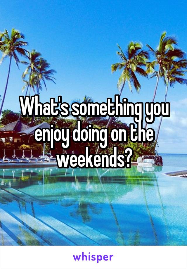 What's something you enjoy doing on the weekends?