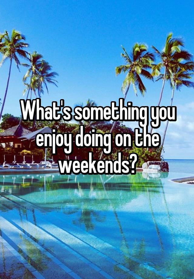 What's something you enjoy doing on the weekends?