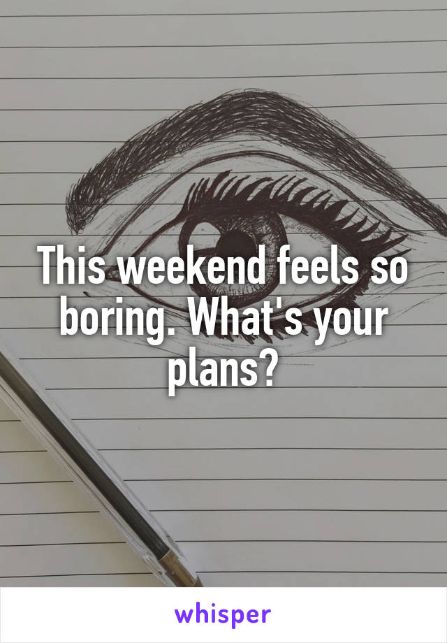 This weekend feels so boring. What's your plans?