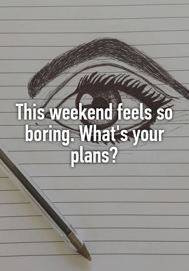 This weekend feels so boring. What's your plans?
